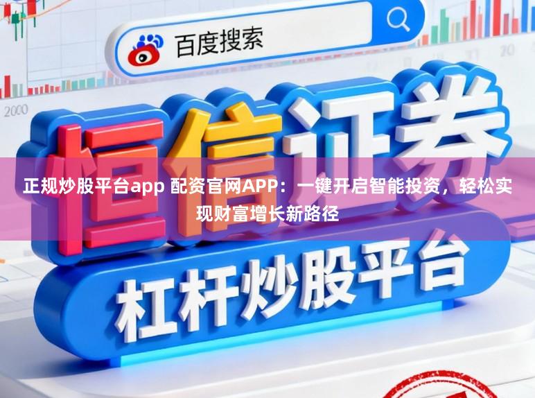 正规炒股平台app 配资官网APP:一键开启智能投资,轻松实现财富增长新路径