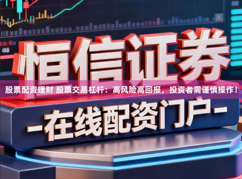 股票配资理财 股票交易杠杆:高风险高回报,投资者需谨慎操作!