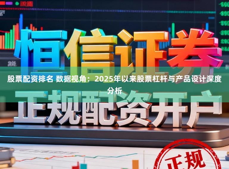 股票配资排名 数据视角:2025年以来股票杠杆与产品设计深度分析