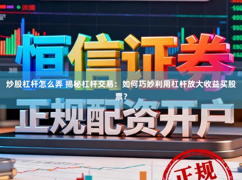 炒股杠杆怎么弄 揭秘杠杆交易：如何巧妙利用杠杆放大收益买股票？