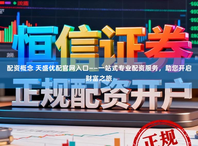 配资概念 天盛优配官网入口——一站式专业配资服务，助您开启财富之旅