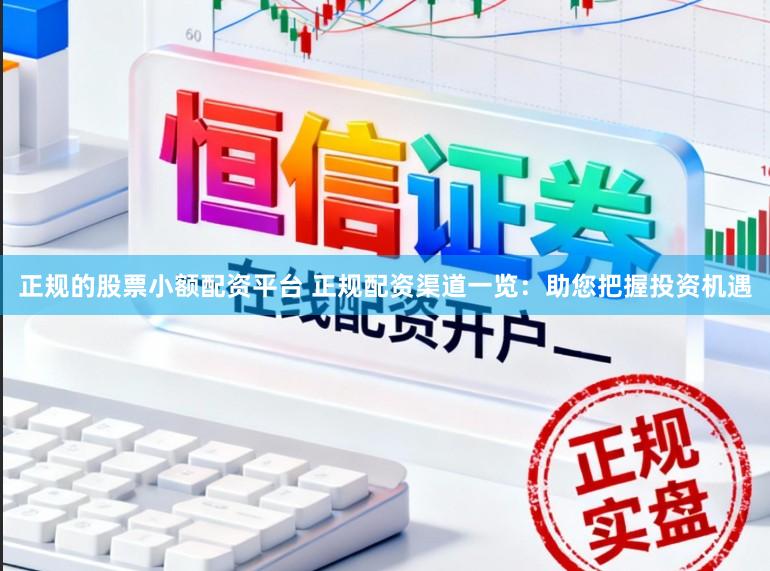 正规的股票小额配资平台 正规配资渠道一览：助您把握投资机遇