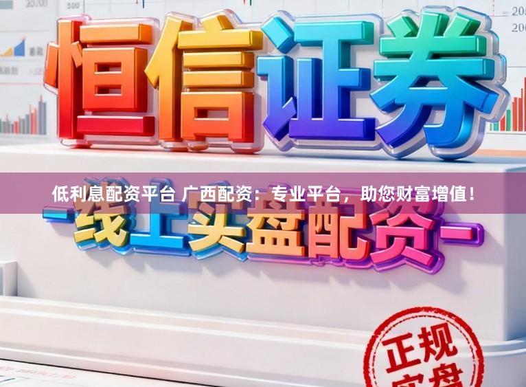低利息配资平台 广西配资：专业平台，助您财富增值！