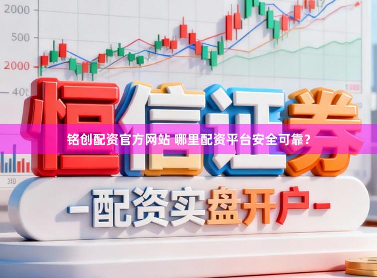 铭创配资官方网站 哪里配资平台安全可靠？