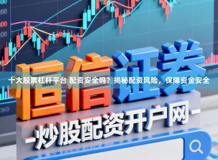 十大股票杠杆平台 配资安全吗？揭秘配资风险，保障资金安全