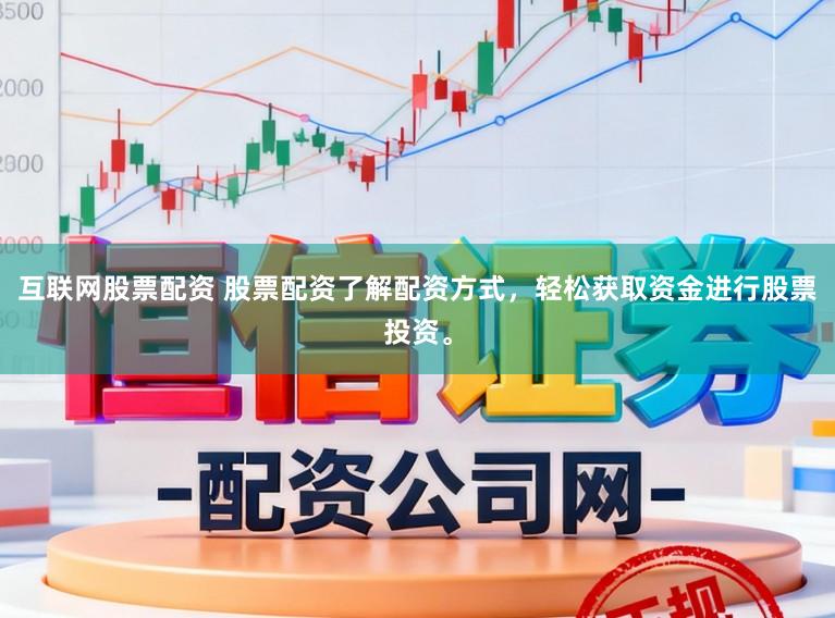 互联网股票配资 股票配资了解配资方式，轻松获取资金进行股票投资。