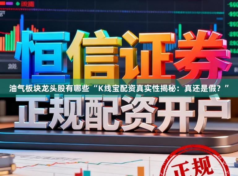 油气板块龙头股有哪些 “K线宝配资真实性揭秘：真还是假？”