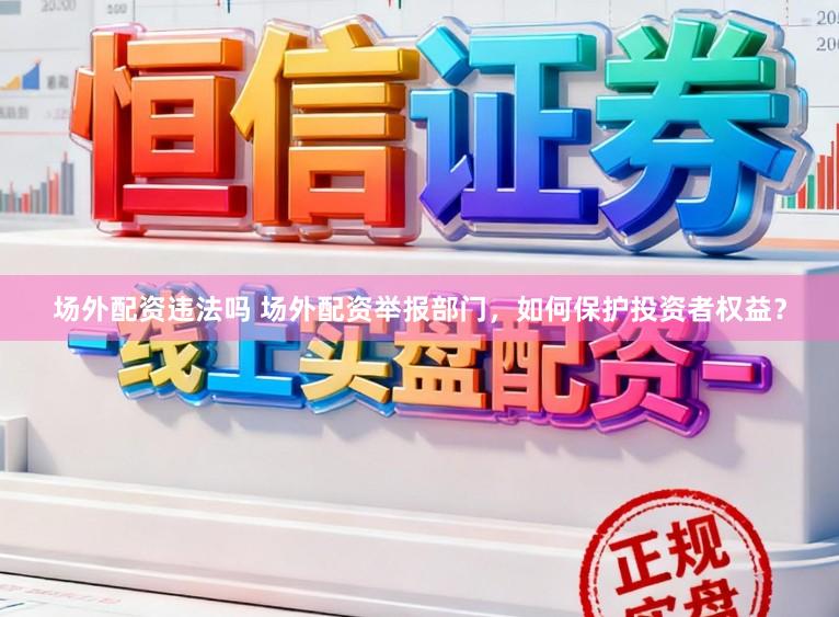 场外配资违法吗 场外配资举报部门，如何保护投资者权益？