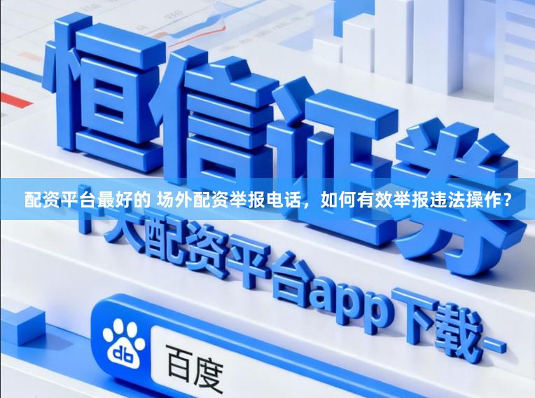配资平台最好的 场外配资举报电话,如何有效举报违法操作?