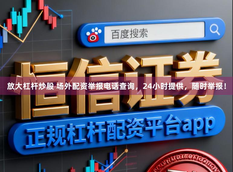 放大杠杆炒股 场外配资举报电话查询，24小时提供，随时举报！