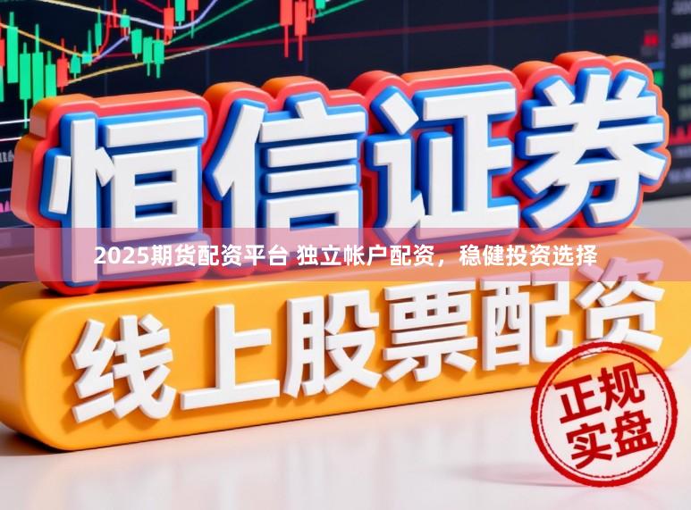 2025期货配资平台 独立帐户配资，稳健投资选择