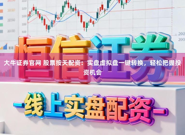 大牛证券官网 股票按天配资：实盘虚拟盘一键转换，轻松把握投资机会