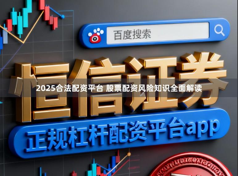 2025合法配资平台 股票配资风险知识全面解读