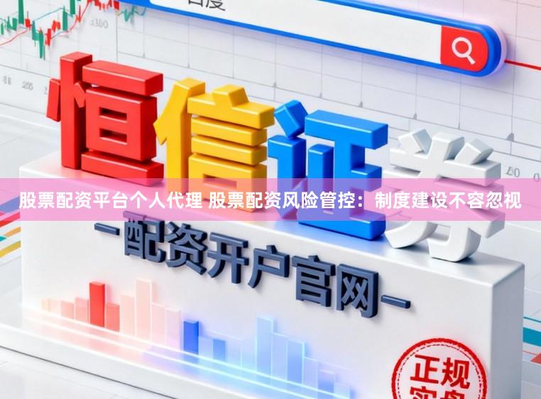 股票配资平台个人代理 股票配资风险管控：制度建设不容忽视