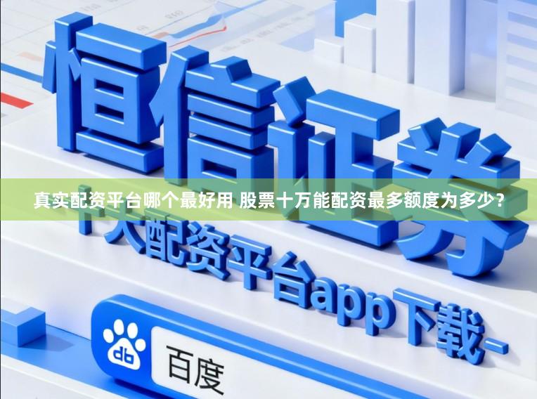 真实配资平台哪个最好用 股票十万能配资最多额度为多少？