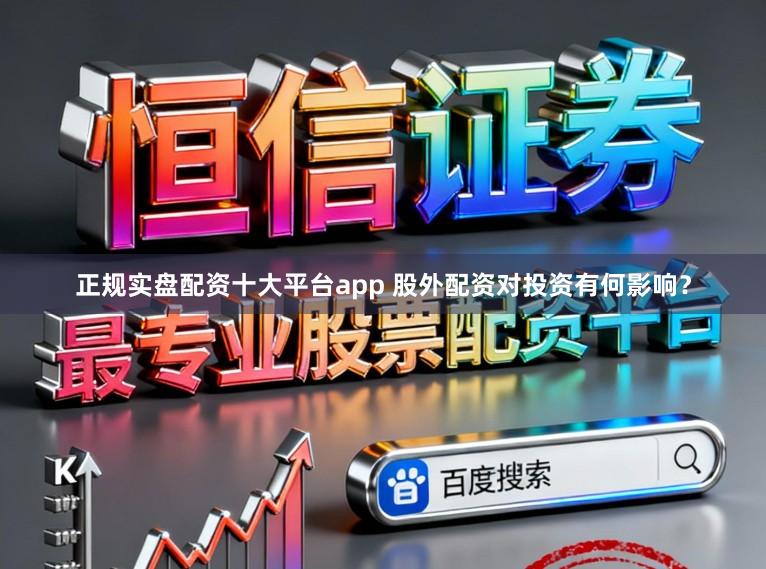 正规实盘配资十大平台app 股外配资对投资有何影响？