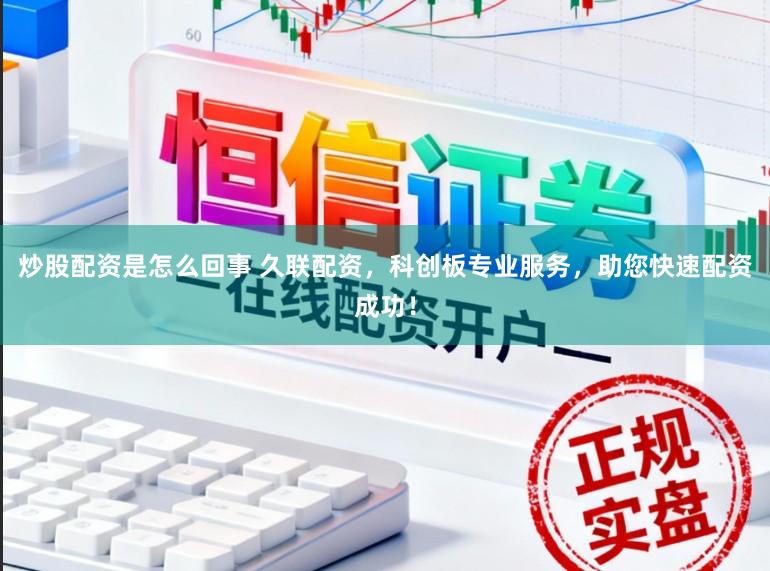 炒股配资是怎么回事 久联配资，科创板专业服务，助您快速配资成功！