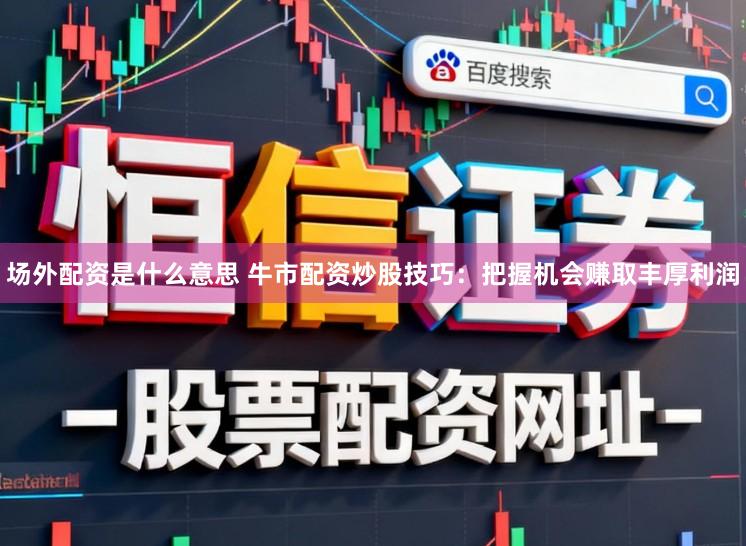 场外配资是什么意思 牛市配资炒股技巧：把握机会赚取丰厚利润