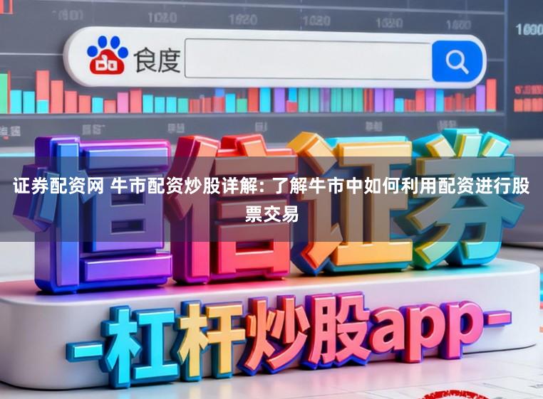 证券配资网 牛市配资炒股详解: 了解牛市中如何利用配资进行股票交易