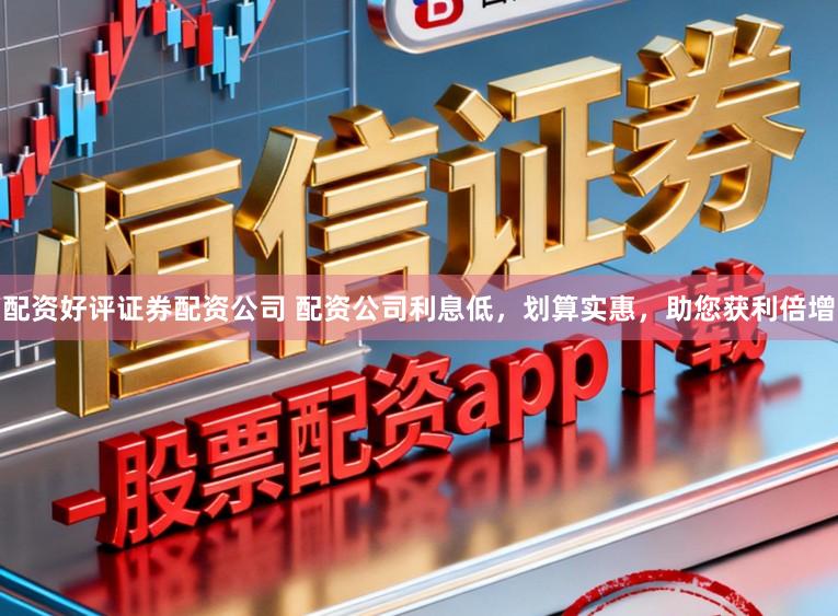 配资好评证券配资公司 配资公司利息低，划算实惠，助您获利倍增