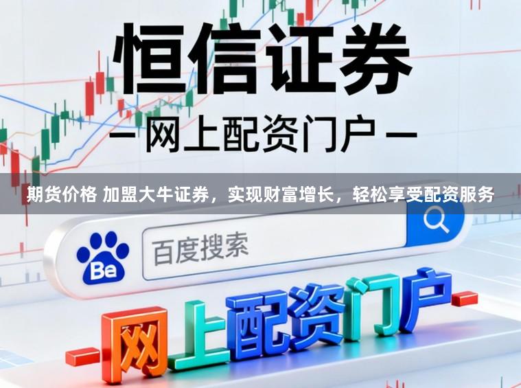 期货价格 加盟大牛证券，实现财富增长，轻松享受配资服务