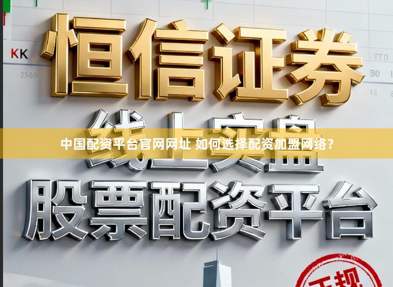 中国配资平台官网网址 如何选择配资加盟网络？