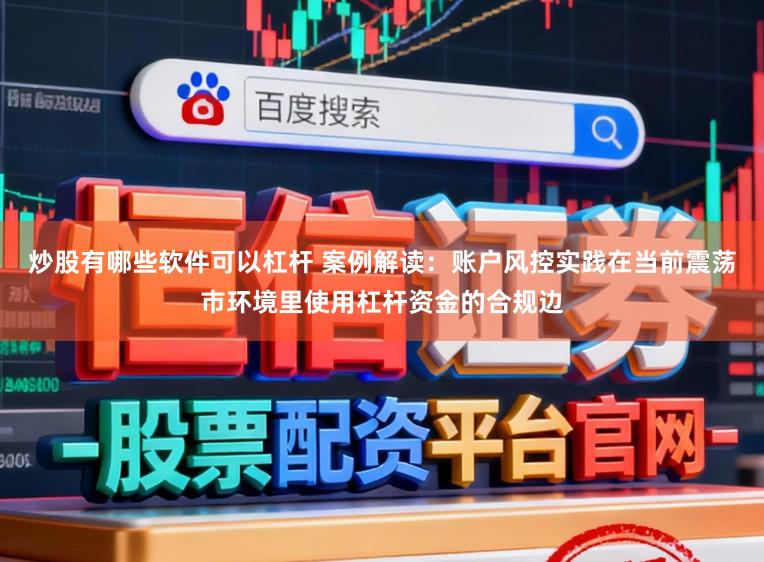 炒股有哪些软件可以杠杆 案例解读：账户风控实践在当前震荡市环境里使用杠杆资金的合规边