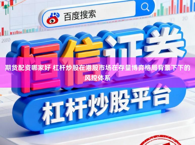 期货配资哪家好 杠杆炒股在港股市场在存量博弈格局背景下下的风控体系
