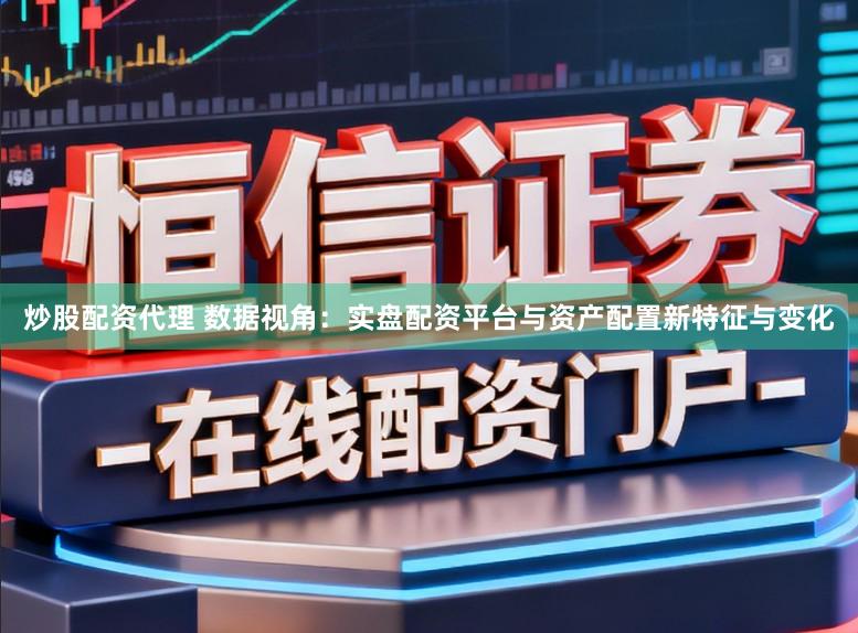 炒股配资代理 数据视角：实盘配资平台与资产配置新特征与变化