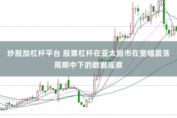 炒股加杠杆平台 股票杠杆在亚太股市在宽幅震荡周期中下的数据观察