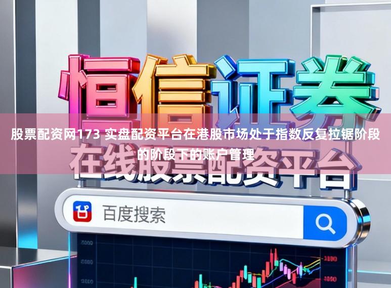 股票配资网173 实盘配资平台在港股市场处于指数反复拉锯阶段的阶段下的账户管理