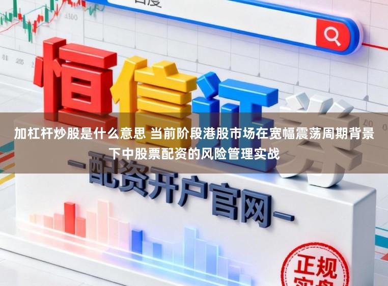 加杠杆炒股是什么意思 当前阶段港股市场在宽幅震荡周期背景下中股票配资的风险管理实战