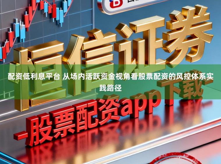 配资低利息平台 从场内活跃资金视角看股票配资的风控体系实践路径