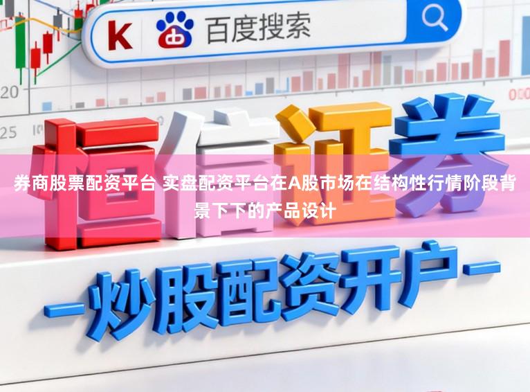 券商股票配资平台 实盘配资平台在A股市场在结构性行情阶段背景下下的产品设计