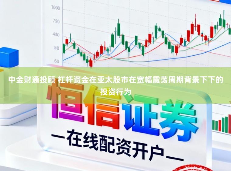 中金财通投顾 杠杆资金在亚太股市在宽幅震荡周期背景下下的投资行为