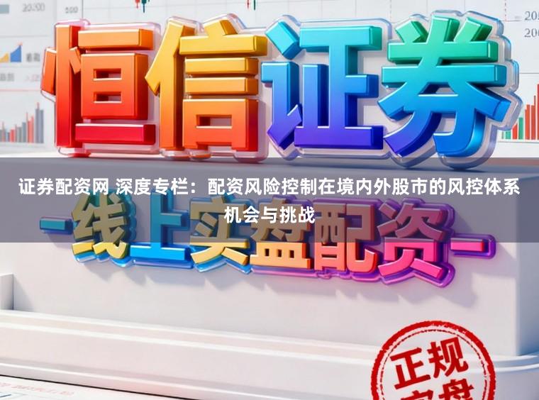 证券配资网 深度专栏：配资风险控制在境内外股市的风控体系机会与挑战