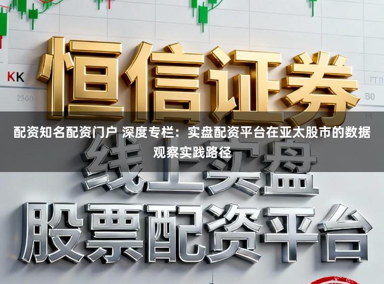 配资知名配资门户 深度专栏：实盘配资平台在亚太股市的数据观察实践路径