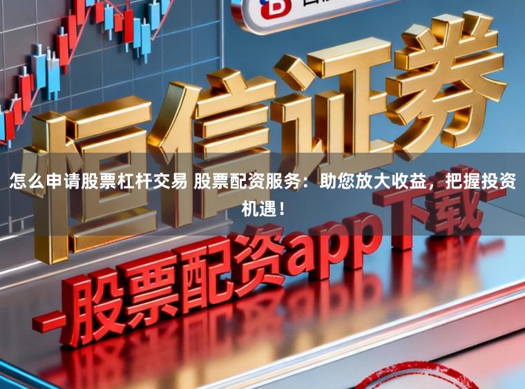怎么申请股票杠杆交易 股票配资服务：助您放大收益，把握投资机遇！