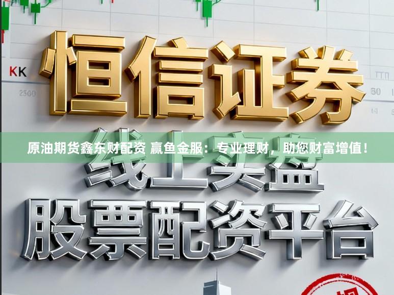 原油期货鑫东财配资 赢鱼金服：专业理财，助您财富增值！