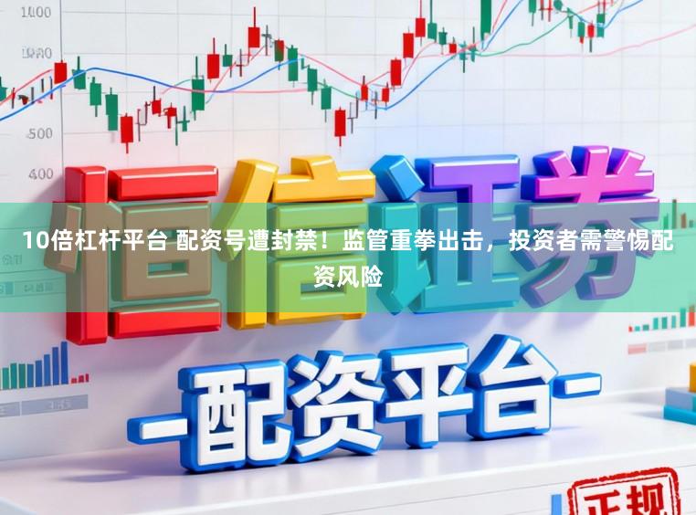 10倍杠杆平台 配资号遭封禁！监管重拳出击，投资者需警惕配资风险