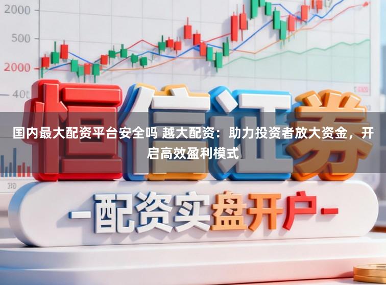 国内最大配资平台安全吗 越大配资：助力投资者放大资金，开启高效盈利模式