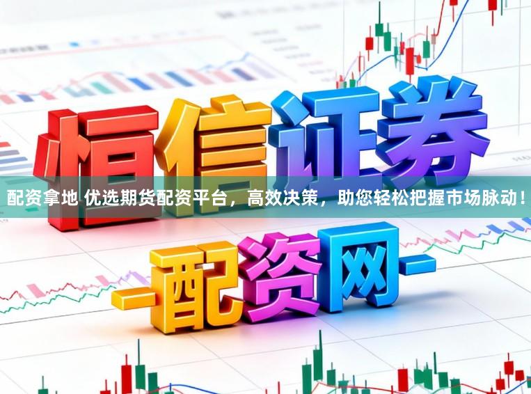 配资拿地 优选期货配资平台,高效决策,助您轻松把握市场脉动!