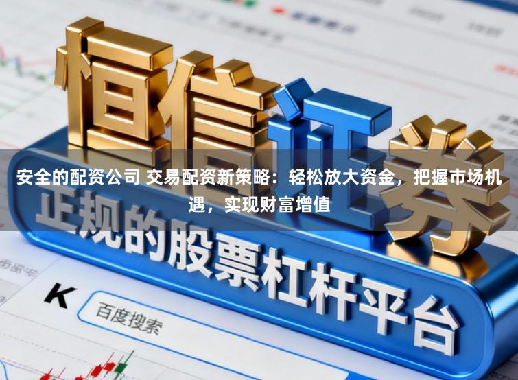 安全的配资公司 交易配资新策略：轻松放大资金，把握市场机遇，实现财富增值