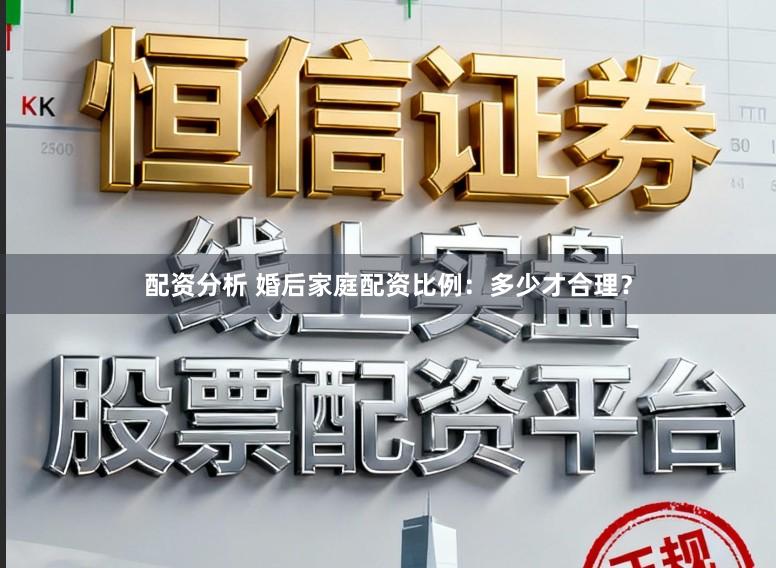 配资分析 婚后家庭配资比例：多少才合理？