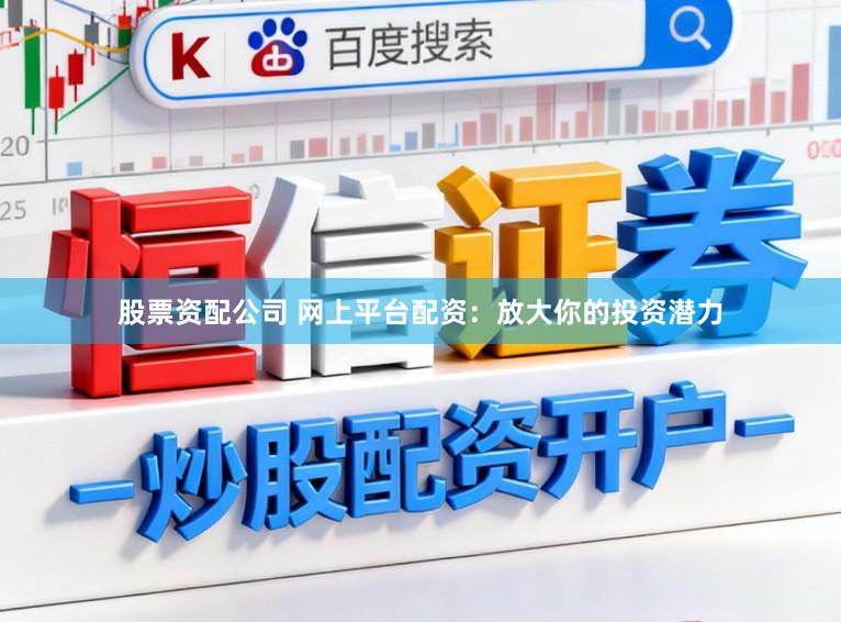 股票资配公司 网上平台配资：放大你的投资潜力