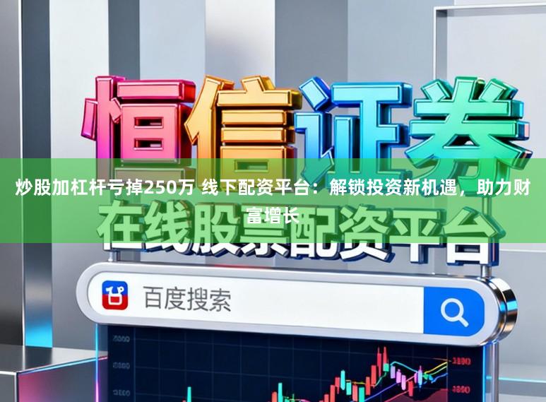 炒股加杠杆亏掉250万 线下配资平台：解锁投资新机遇，助力财富增长