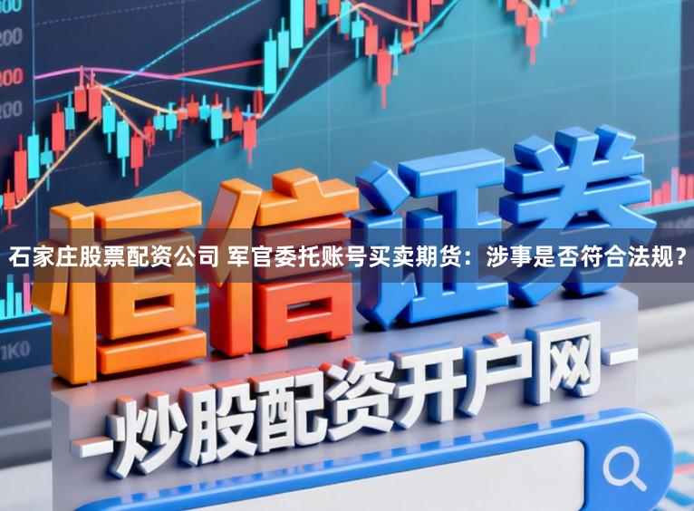 石家庄股票配资公司 军官委托账号买卖期货：涉事是否符合法规？