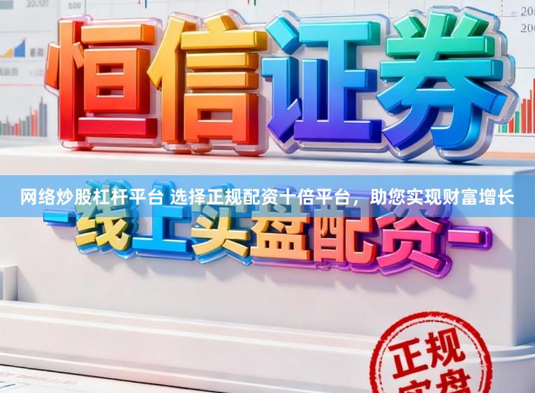 网络炒股杠杆平台 选择正规配资十倍平台，助您实现财富增长