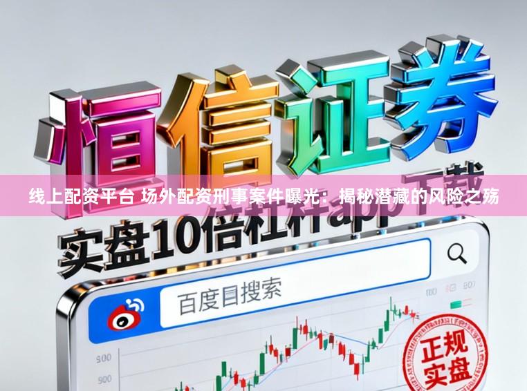 线上配资平台 场外配资刑事案件曝光：揭秘潜藏的风险之殇