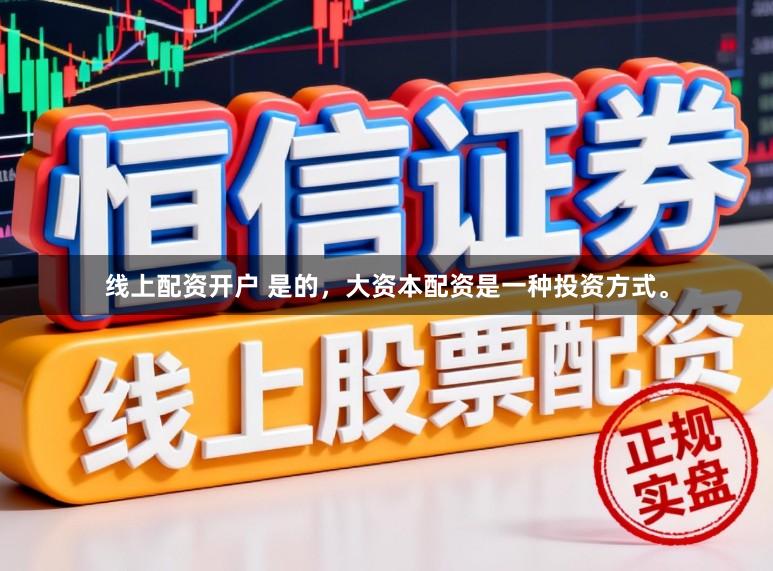 线上配资开户 是的,大资本配资是一种投资方式。